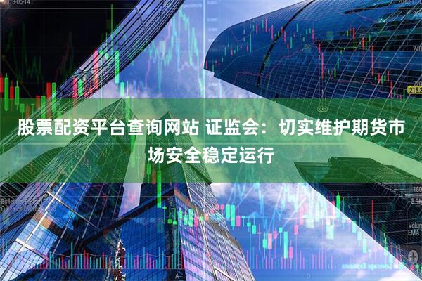 股票配资平台查询网站 证监会：切实维护期货市场安全稳定运行