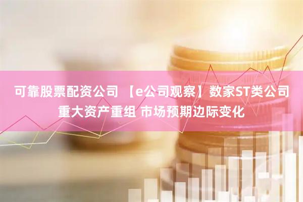 可靠股票配资公司 【e公司观察】数家ST类公司重大资产重组 市场预期边际变化