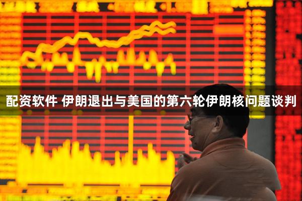 配资软件 伊朗退出与美国的第六轮伊朗核问题谈判