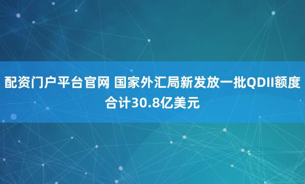 配资门户平台官网 国家外汇局新发放一批QDII额度合计30.8亿美元