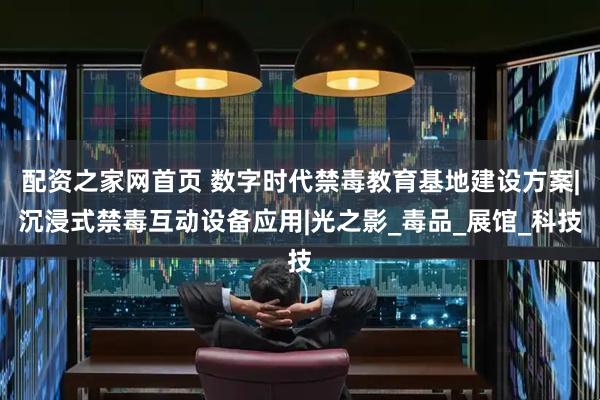 配资之家网首页 数字时代禁毒教育基地建设方案|沉浸式禁毒互动设备应用|光之影_毒品_展馆_科技