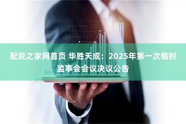配资之家网首页 华胜天成：2025年第一次临时监事会会议决议公告