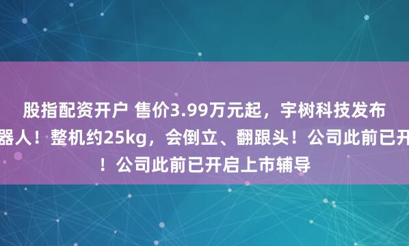 股指配资开户 售价3.99万元起，宇树科技发布新款人形机器人！整机约25kg，会倒立、翻跟头！公司此前已开启上市辅导