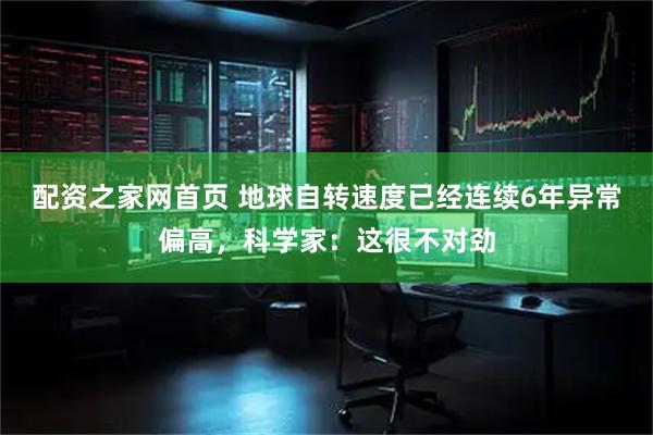 配资之家网首页 地球自转速度已经连续6年异常偏高，科学家：这很不对劲