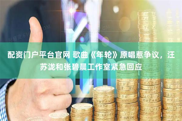 配资门户平台官网 歌曲《年轮》原唱惹争议，汪苏泷和张碧晨工作室紧急回应