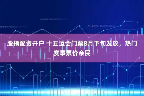 股指配资开户 十五运会门票8月下旬发放，热门赛事票价亲民