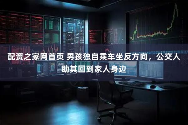 配资之家网首页 男孩独自乘车坐反方向，公交人助其回到家人身边