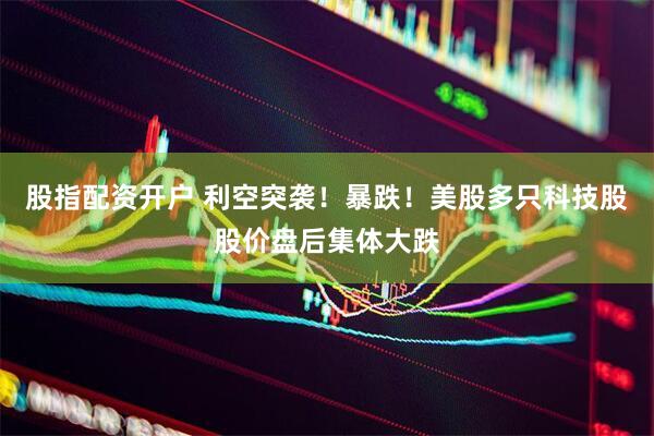 股指配资开户 利空突袭！暴跌！美股多只科技股股价盘后集体大跌