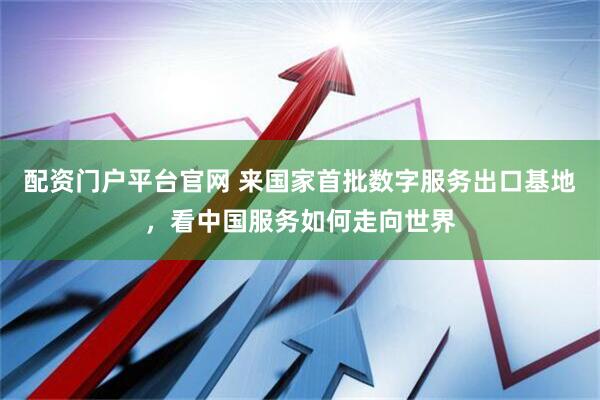 配资门户平台官网 来国家首批数字服务出口基地，看中国服务如何走向世界