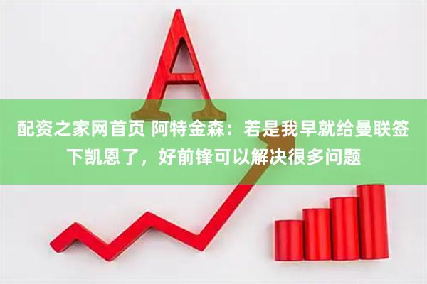 配资之家网首页 阿特金森：若是我早就给曼联签下凯恩了，好前锋可以解决很多问题