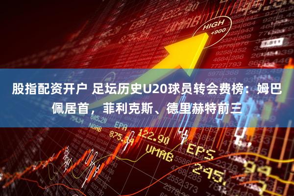 股指配资开户 足坛历史U20球员转会费榜：姆巴佩居首，菲利克斯、德里赫特前三