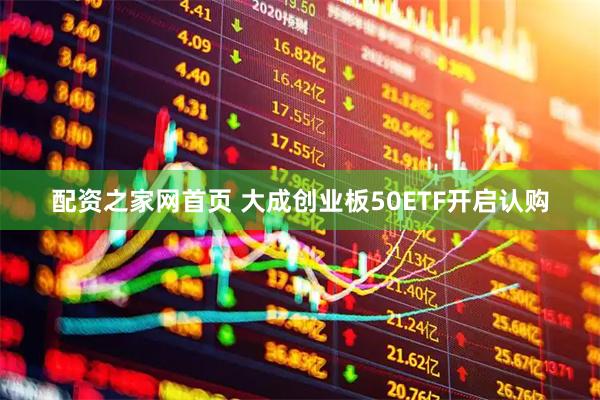 配资之家网首页 大成创业板50ETF开启认购