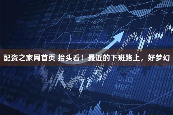 配资之家网首页 抬头看!最近的下班路上,好梦幻