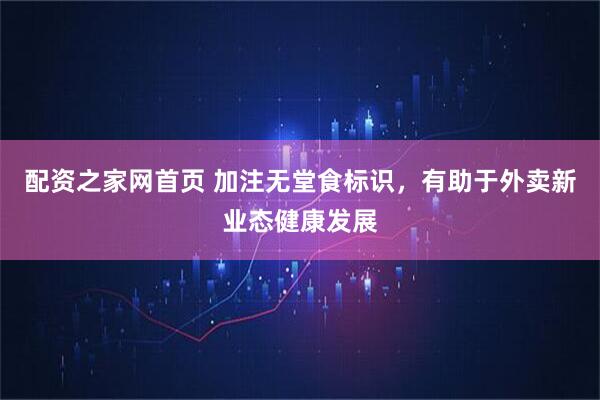 配资之家网首页 加注无堂食标识，有助于外卖新业态健康发展