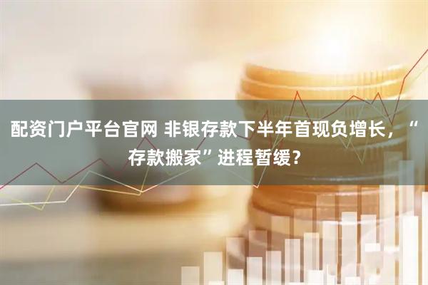 配资门户平台官网 非银存款下半年首现负增长，“存款搬家”进程暂缓？