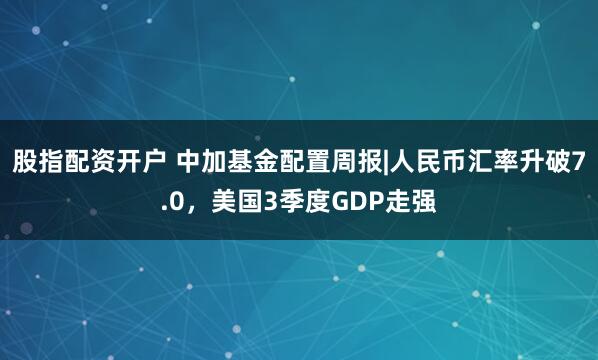 股指配资开户 中加基金配置周报|人民币汇率升破7.0，美国3季度GDP走强