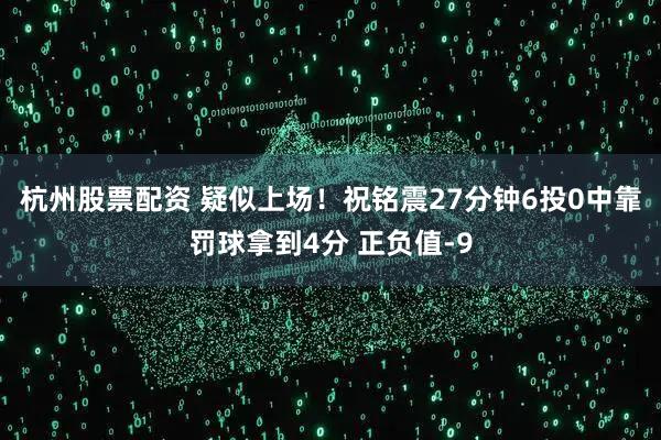 杭州股票配资 疑似上场！祝铭震27分钟6投0中靠罚球拿到4分 正负值-9