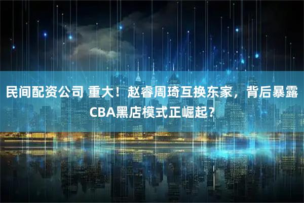 民间配资公司 重大！赵睿周琦互换东家，背后暴露CBA黑店模式正崛起？