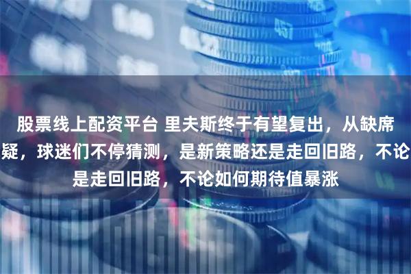 股票线上配资平台 里夫斯终于有望复出，从缺席名单转为出战成疑，球迷们不停猜测，是新策略还是走回旧路，不论如何期待值暴涨
