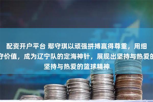 配资开户平台 鄢守琪以顽强拼搏赢得尊重，用细节彰显防守价值，成为辽宁队的定海神针，展现出坚持与热爱的篮球精神