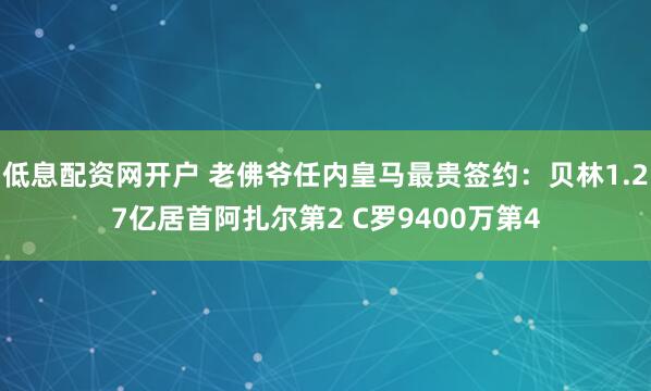 低息配资网开户 老佛爷任内皇马最贵签约：贝林1.27亿居首阿扎尔第2 C罗9400万第4