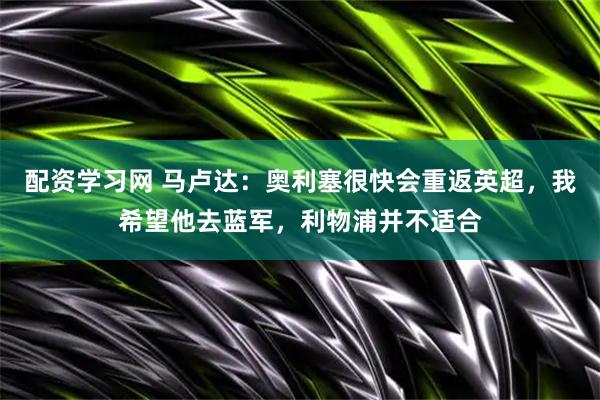 配资学习网 马卢达：奥利塞很快会重返英超，我希望他去蓝军，利物浦并不适合