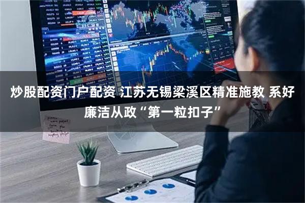 炒股配资门户配资 江苏无锡梁溪区精准施教 系好廉洁从政“第一粒扣子”